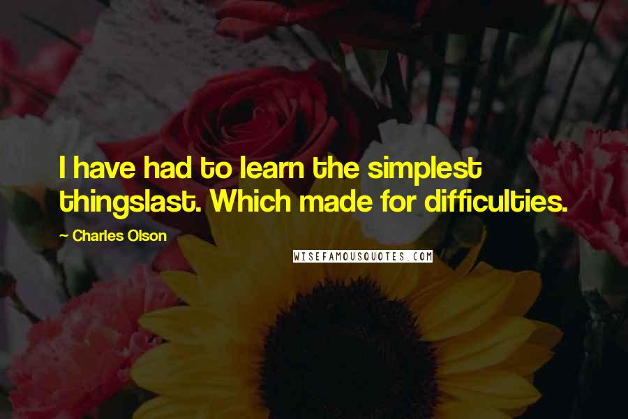 Charles Olson Quotes: I have had to learn the simplest thingslast. Which made for difficulties.