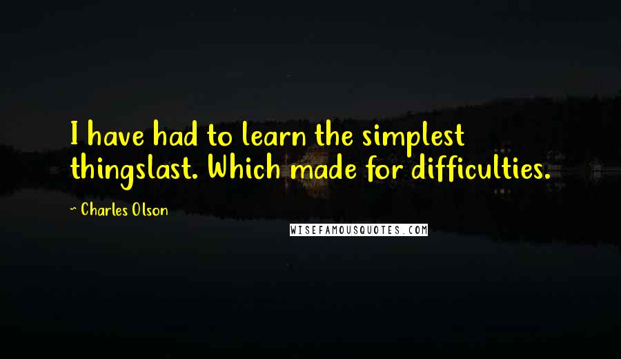 Charles Olson Quotes: I have had to learn the simplest thingslast. Which made for difficulties.