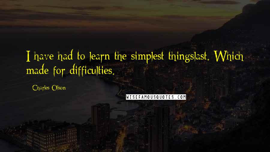 Charles Olson Quotes: I have had to learn the simplest thingslast. Which made for difficulties.