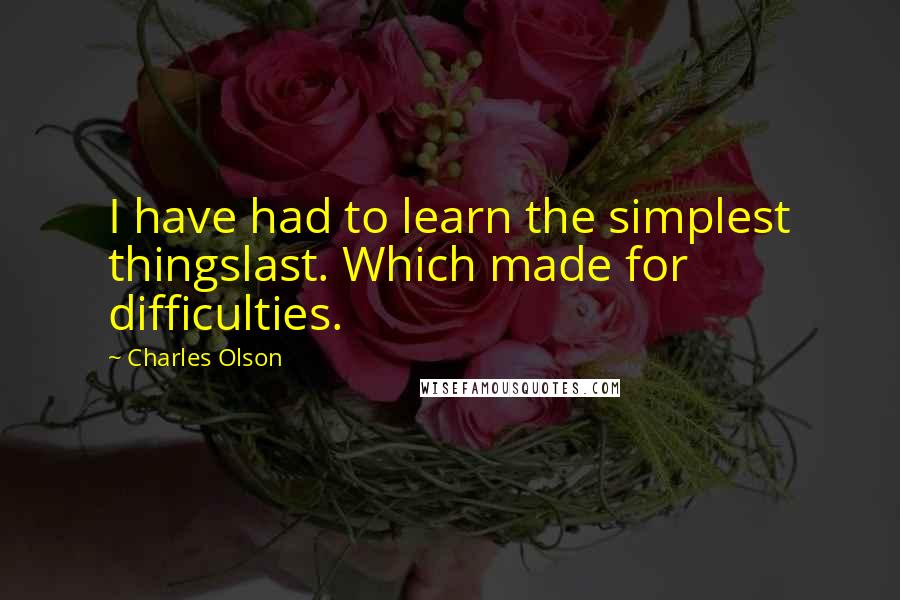 Charles Olson Quotes: I have had to learn the simplest thingslast. Which made for difficulties.