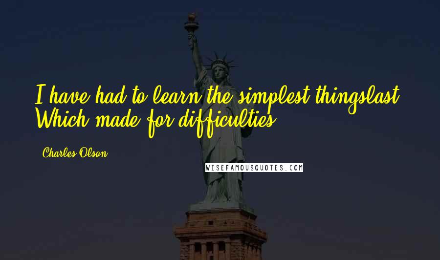 Charles Olson Quotes: I have had to learn the simplest thingslast. Which made for difficulties.