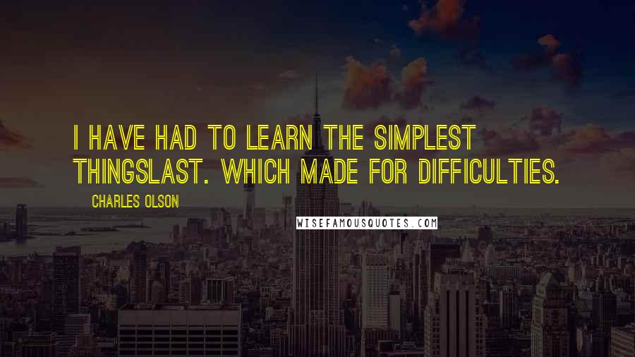 Charles Olson Quotes: I have had to learn the simplest thingslast. Which made for difficulties.