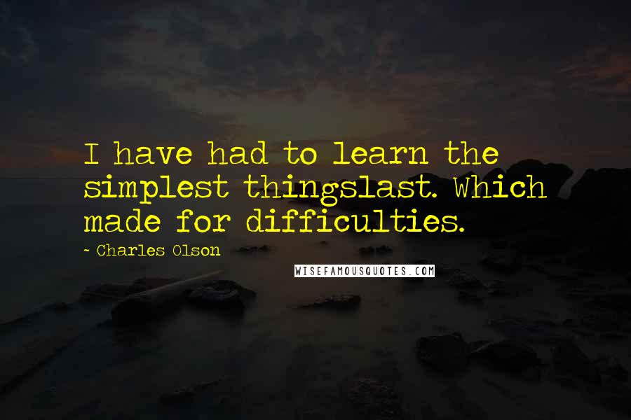 Charles Olson Quotes: I have had to learn the simplest thingslast. Which made for difficulties.