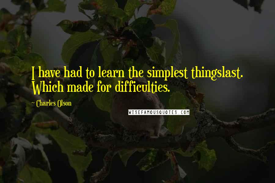 Charles Olson Quotes: I have had to learn the simplest thingslast. Which made for difficulties.