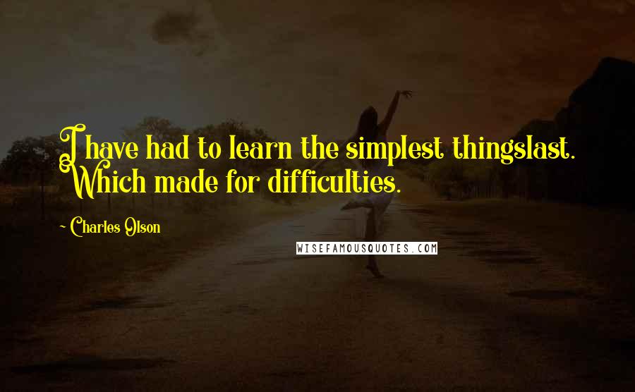 Charles Olson Quotes: I have had to learn the simplest thingslast. Which made for difficulties.