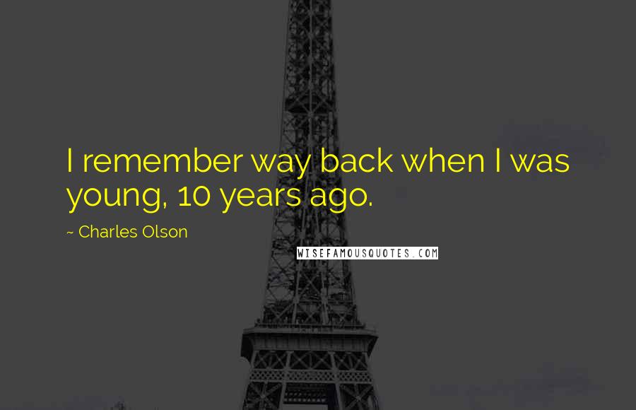 Charles Olson Quotes: I remember way back when I was young, 10 years ago.