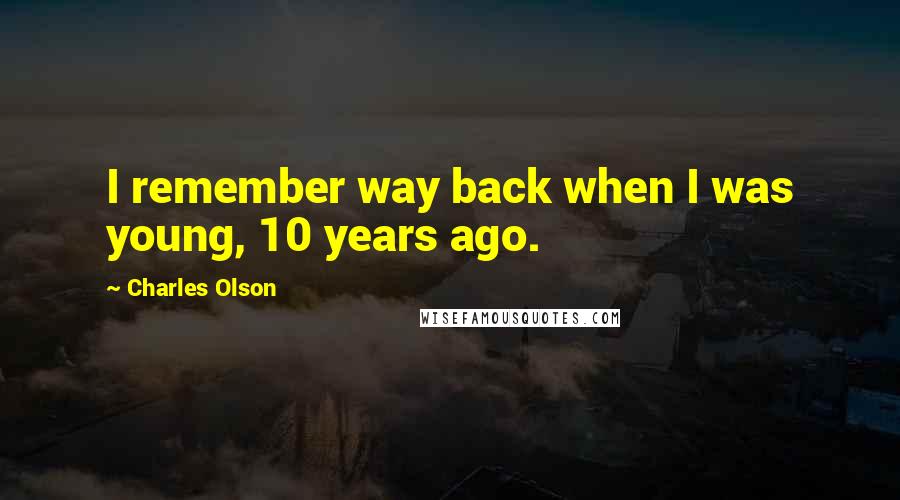 Charles Olson Quotes: I remember way back when I was young, 10 years ago.