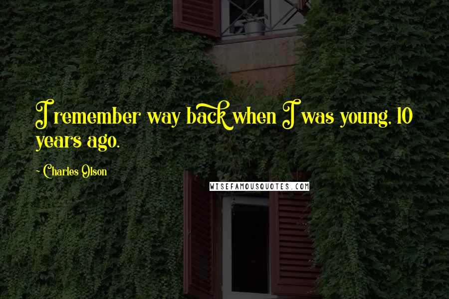 Charles Olson Quotes: I remember way back when I was young, 10 years ago.