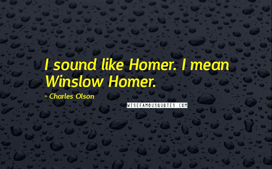 Charles Olson Quotes: I sound like Homer. I mean Winslow Homer.