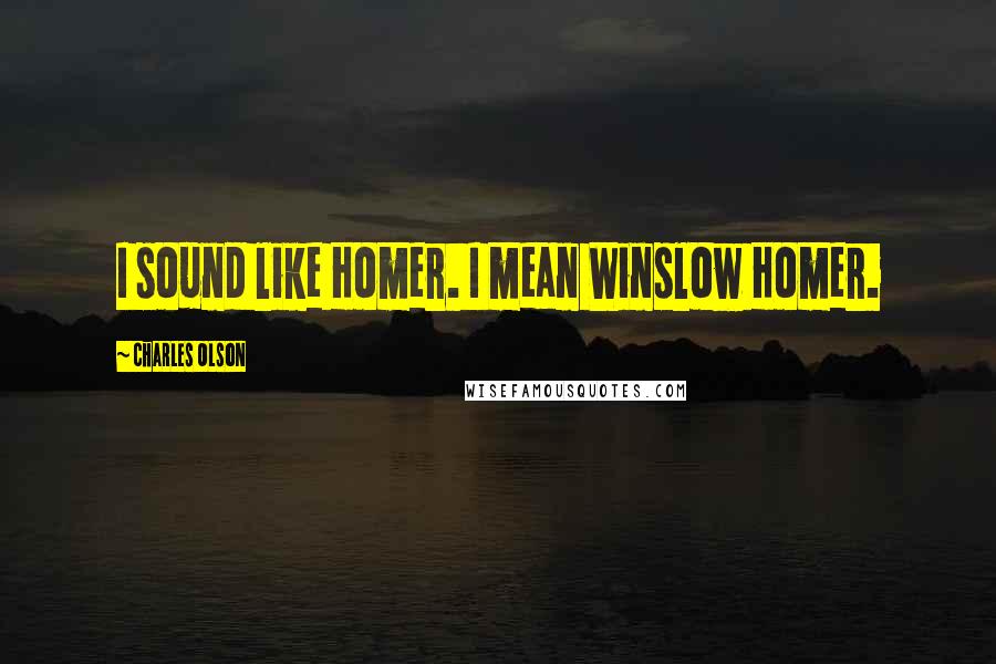 Charles Olson Quotes: I sound like Homer. I mean Winslow Homer.