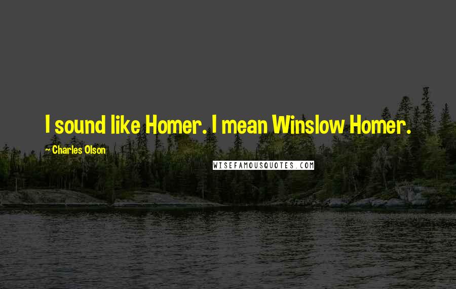 Charles Olson Quotes: I sound like Homer. I mean Winslow Homer.