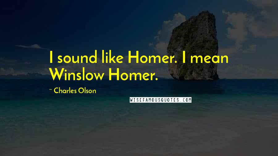 Charles Olson Quotes: I sound like Homer. I mean Winslow Homer.