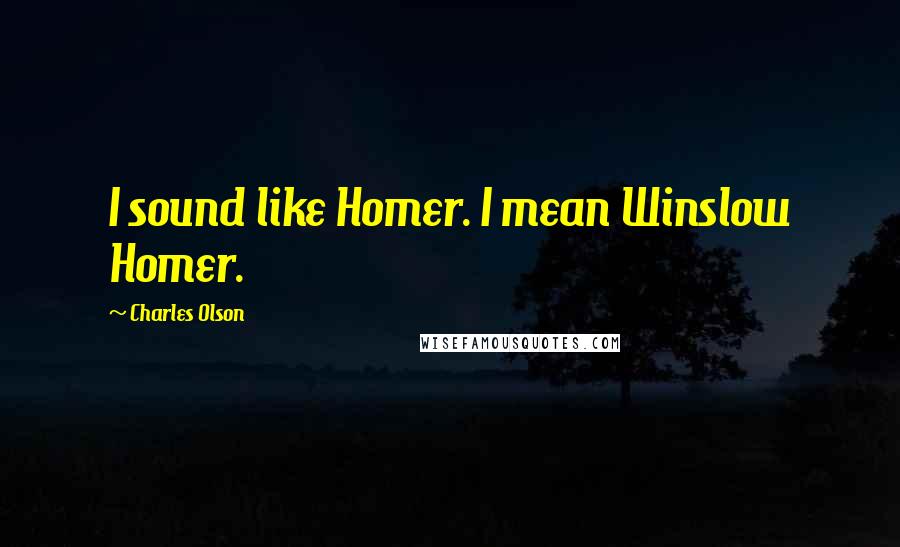 Charles Olson Quotes: I sound like Homer. I mean Winslow Homer.