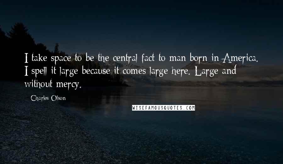 Charles Olson Quotes: I take space to be the central fact to man born in America. I spell it large because it comes large here. Large and without mercy.