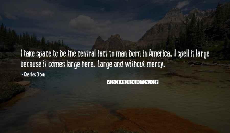 Charles Olson Quotes: I take space to be the central fact to man born in America. I spell it large because it comes large here. Large and without mercy.
