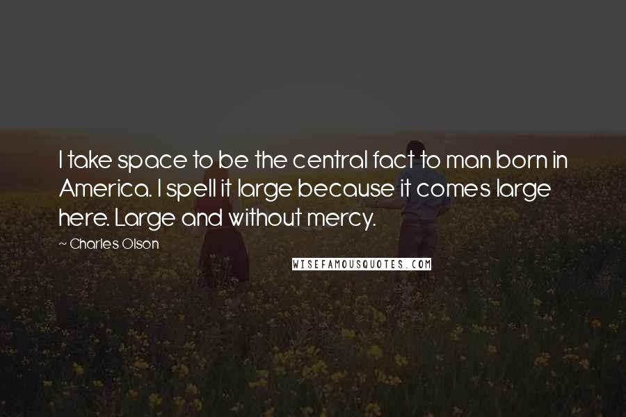 Charles Olson Quotes: I take space to be the central fact to man born in America. I spell it large because it comes large here. Large and without mercy.