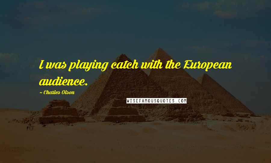 Charles Olson Quotes: I was playing catch with the European audience.