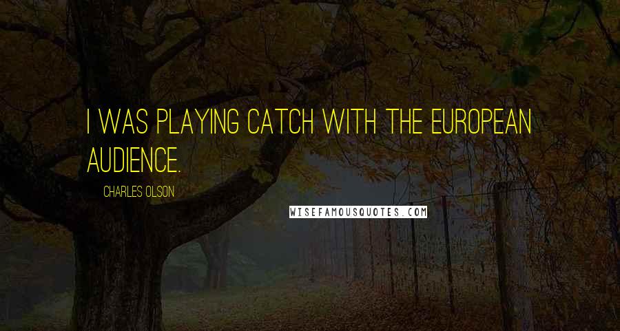 Charles Olson Quotes: I was playing catch with the European audience.