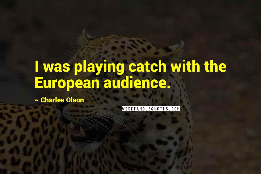 Charles Olson Quotes: I was playing catch with the European audience.