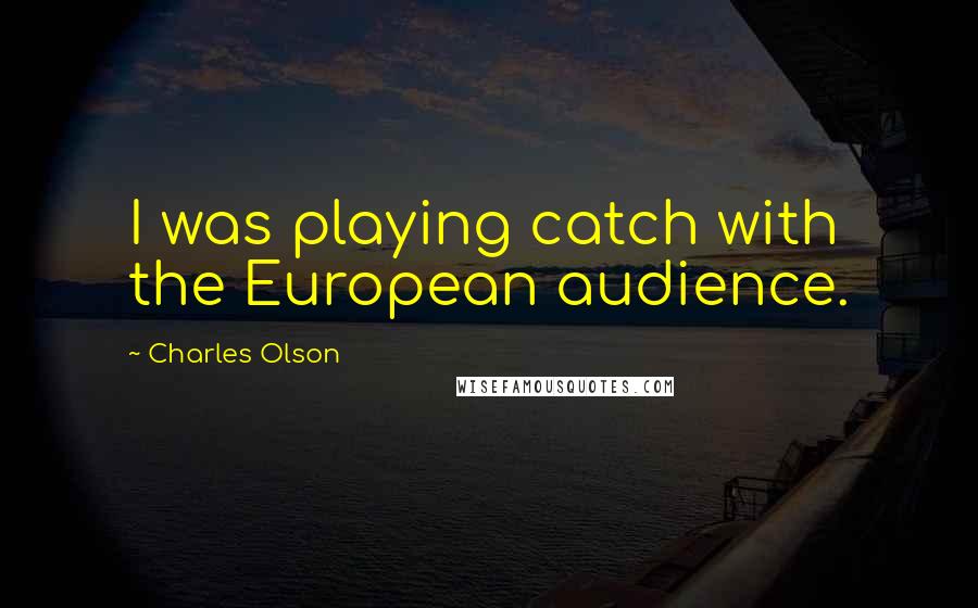 Charles Olson Quotes: I was playing catch with the European audience.