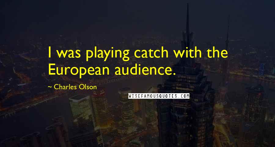 Charles Olson Quotes: I was playing catch with the European audience.