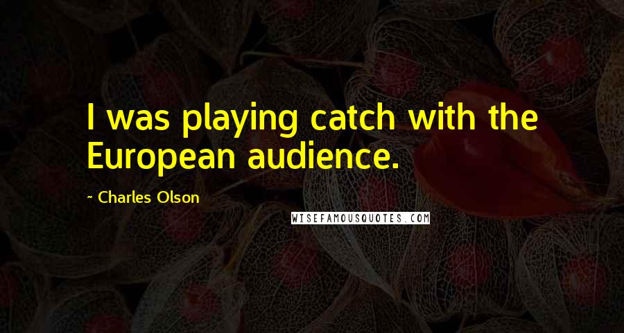 Charles Olson Quotes: I was playing catch with the European audience.