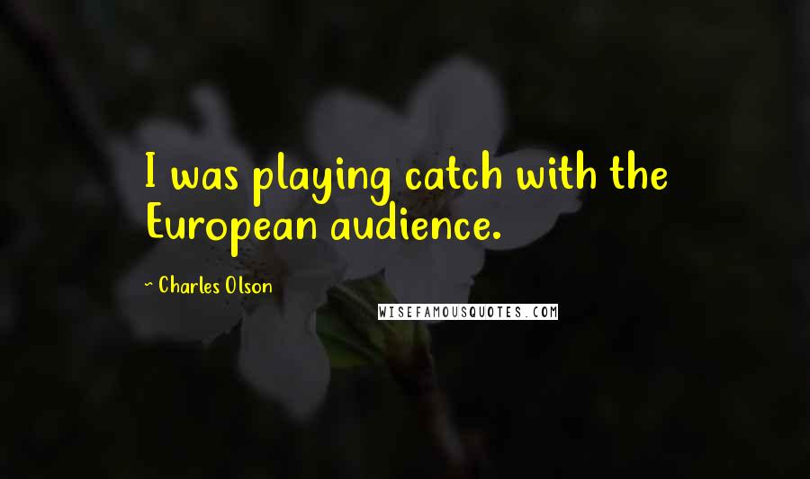 Charles Olson Quotes: I was playing catch with the European audience.