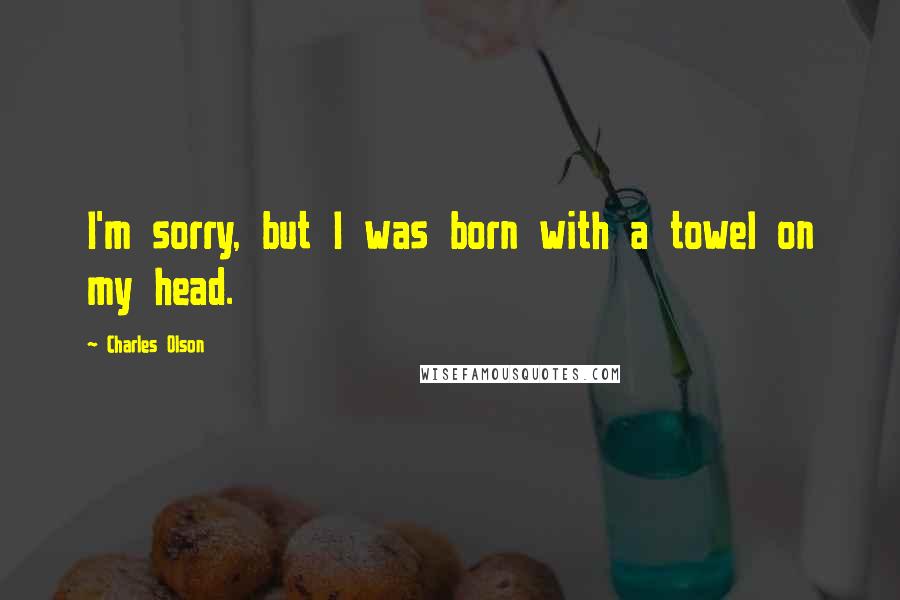 Charles Olson Quotes: I'm sorry, but I was born with a towel on my head.
