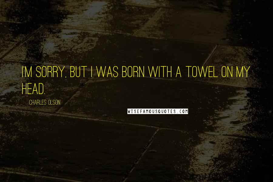 Charles Olson Quotes: I'm sorry, but I was born with a towel on my head.