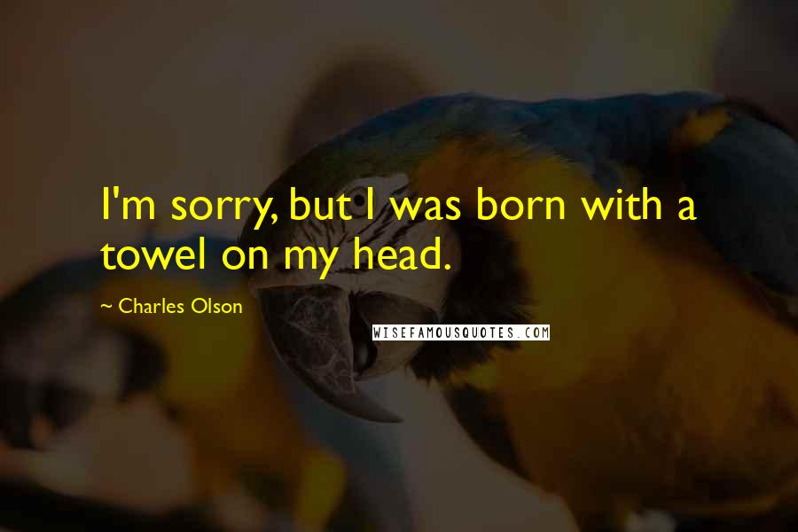 Charles Olson Quotes: I'm sorry, but I was born with a towel on my head.