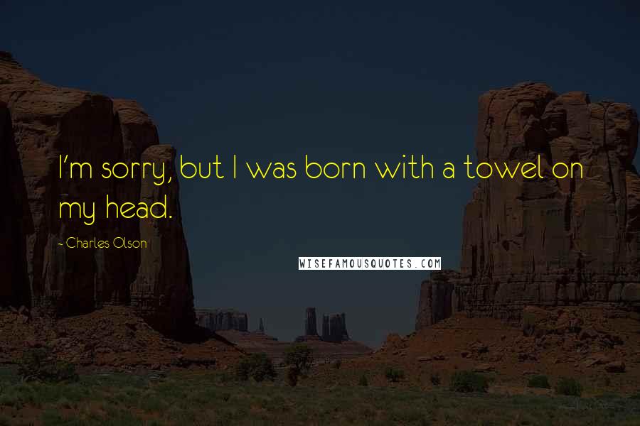 Charles Olson Quotes: I'm sorry, but I was born with a towel on my head.