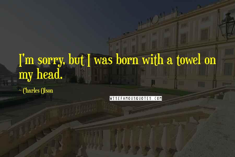 Charles Olson Quotes: I'm sorry, but I was born with a towel on my head.