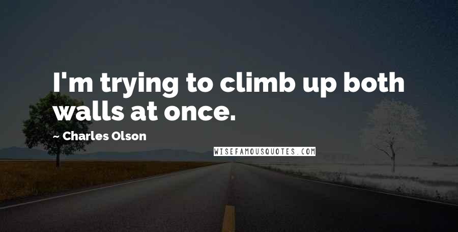 Charles Olson Quotes: I'm trying to climb up both walls at once.