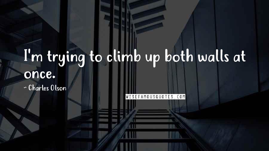 Charles Olson Quotes: I'm trying to climb up both walls at once.