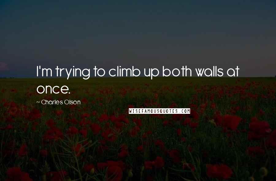 Charles Olson Quotes: I'm trying to climb up both walls at once.