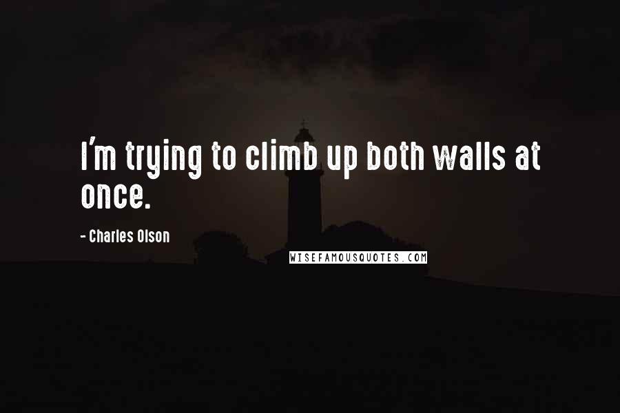 Charles Olson Quotes: I'm trying to climb up both walls at once.