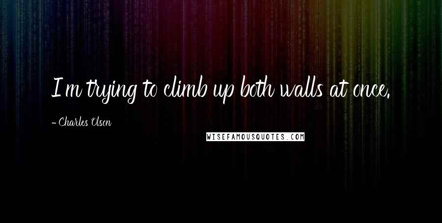 Charles Olson Quotes: I'm trying to climb up both walls at once.