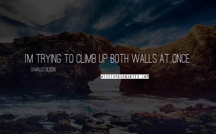 Charles Olson Quotes: I'm trying to climb up both walls at once.