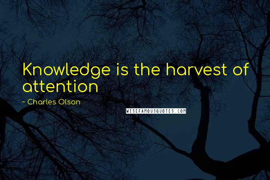 Charles Olson Quotes: Knowledge is the harvest of attention