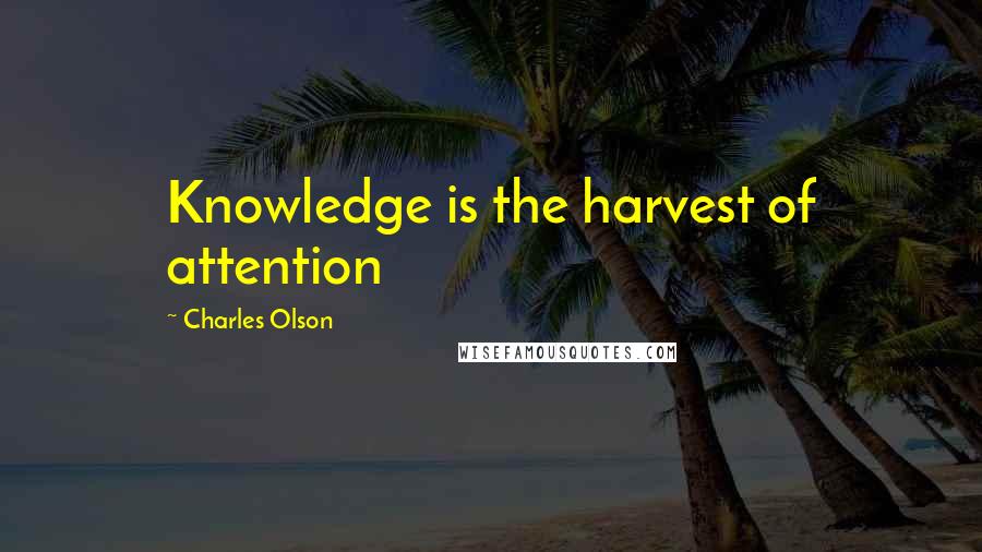 Charles Olson Quotes: Knowledge is the harvest of attention