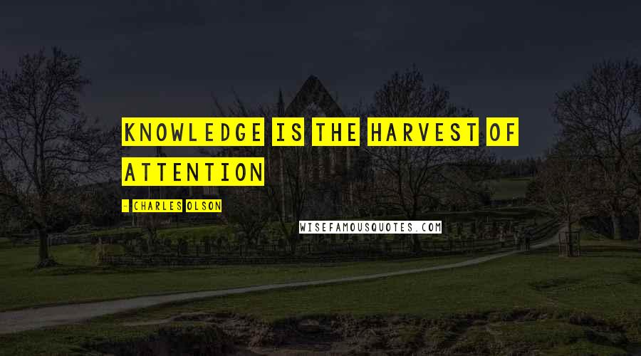 Charles Olson Quotes: Knowledge is the harvest of attention