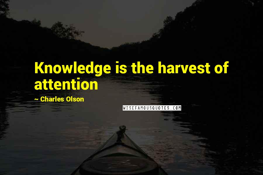 Charles Olson Quotes: Knowledge is the harvest of attention