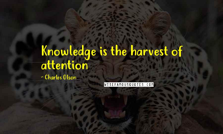 Charles Olson Quotes: Knowledge is the harvest of attention