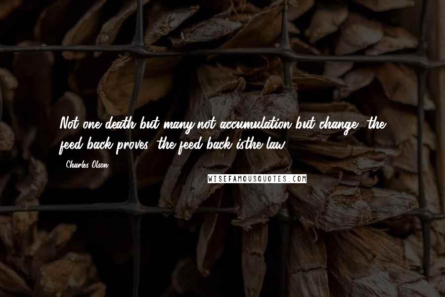 Charles Olson Quotes: Not one death but many,not accumulation but change, the feed-back proves, the feed-back isthe law