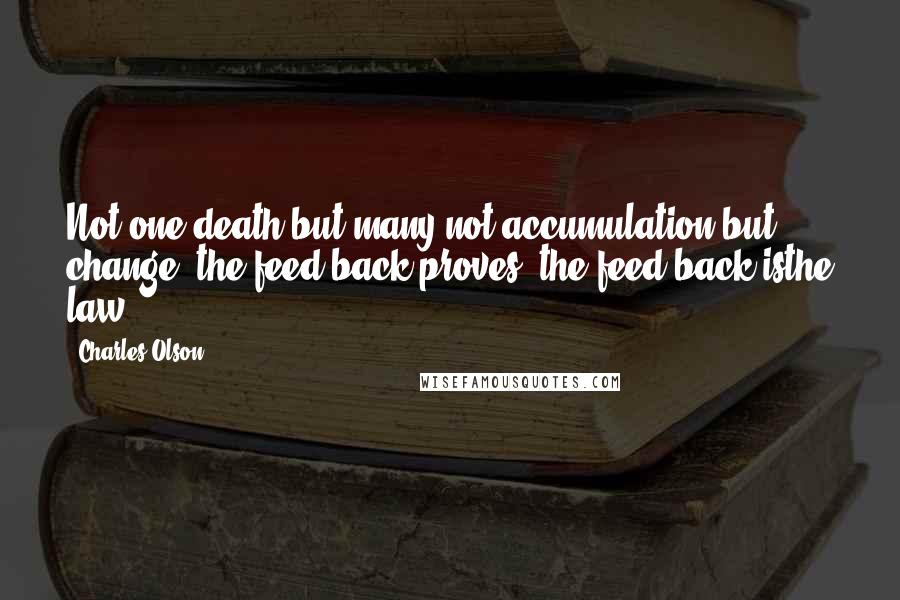 Charles Olson Quotes: Not one death but many,not accumulation but change, the feed-back proves, the feed-back isthe law