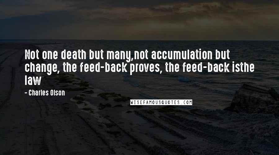 Charles Olson Quotes: Not one death but many,not accumulation but change, the feed-back proves, the feed-back isthe law