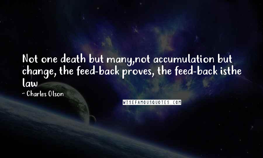 Charles Olson Quotes: Not one death but many,not accumulation but change, the feed-back proves, the feed-back isthe law