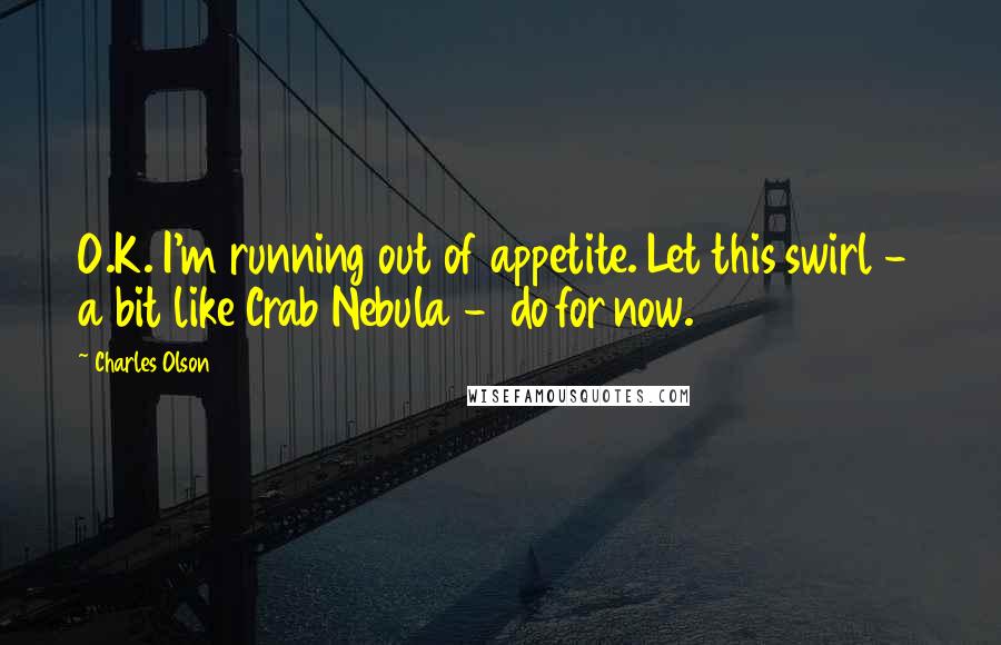 Charles Olson Quotes: O.K. I'm running out of appetite. Let this swirl - a bit like Crab Nebula - do for now.