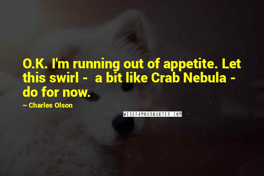 Charles Olson Quotes: O.K. I'm running out of appetite. Let this swirl -  a bit like Crab Nebula -  do for now.