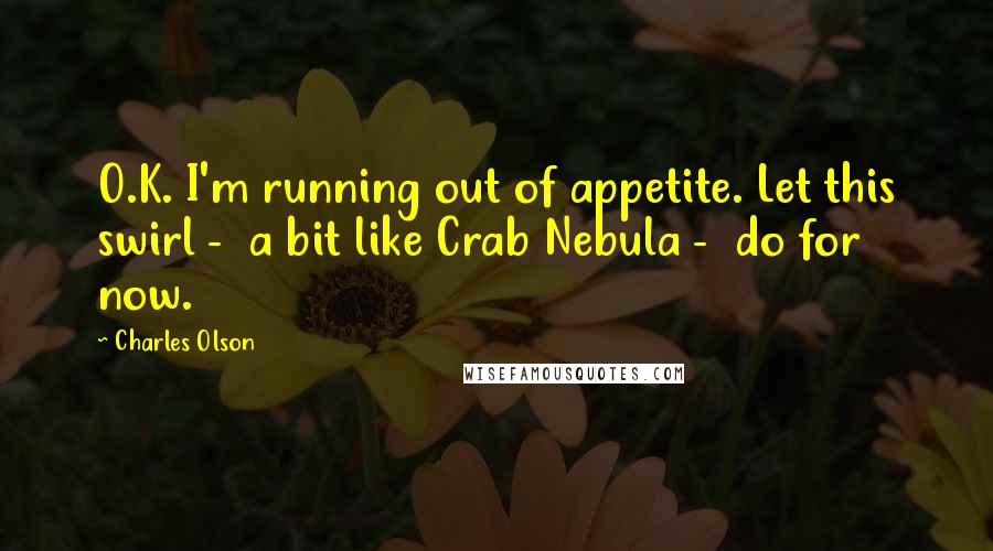 Charles Olson Quotes: O.K. I'm running out of appetite. Let this swirl -  a bit like Crab Nebula -  do for now.
